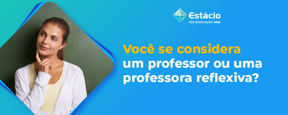 Você conhece a importância de ser um professor ou professora reflexiva?