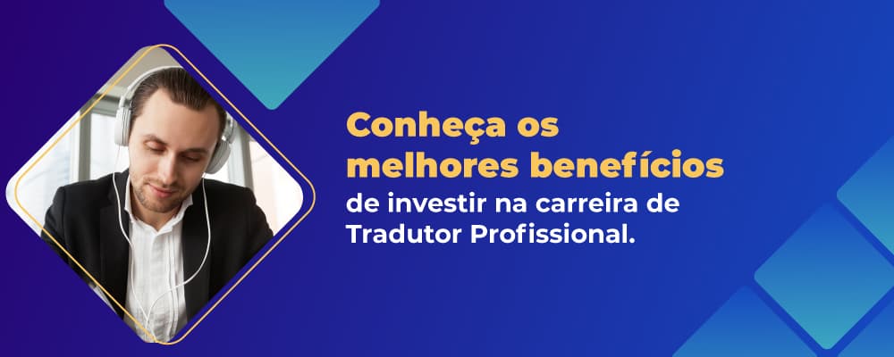 Conheça os melhores benefícios de investir na carreira de Tradutor Profissional.